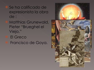 Se ha calificado de expresionista la obra de : Matthias Grunewald, Pieter “Brueghel el Viejo,” El Greco  Francisco de Goya. 
