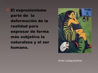 El expresionismo parte de  la deformación de la realidad para expresar de forma más subjetiva la naturaleza y el ser humano. Ernst Ludwig kirchner 