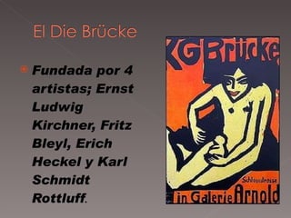Fundada por 4 artistas; Ernst Ludwig Kirchner, Fritz Bleyl, Erich Heckel y Karl Schmidt Rottluff . 