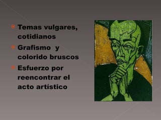 Temas vulgares, cotidianos Grafismo  y colorido bruscos Esfuerzo por reencontrar el acto artístico 