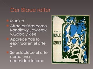 Munich Atrae artistas como Kandinsky,Jawlensky,Gabo y klee Aparece “de lo espiritual en el arte “ Se establece el arte como una necesidad interna 