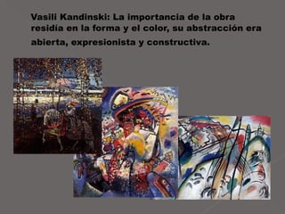 Vasili Kandinski: La importancia de la obra residía en la forma y el color, su abstracción era abierta, expresionista y constructiva.   