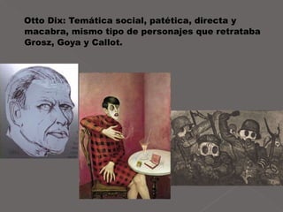 Otto Dix: Temática social, patética, directa y macabra, mismo tipo de personajes que retrataba Grosz, Goya y Callot.   