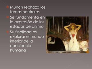 Munch rechaza los temas neutrales Se fundamenta en la expresión de los estados de animo Su finalidad es explorar el mundo interior de la conciencia humana 