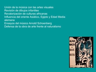 Unión de la música con las artes visuales Revisión de dibujos infantiles Revalorización de culturas africanas Influencia del oriente Asiático, Egipto y Edad Media alemana Ensayos del músico Arnold Schoenberg Defensa de la obra de arte frente al naturalismo 