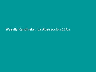 Wassily Kandinsky:  La Abstracción  Lírica 