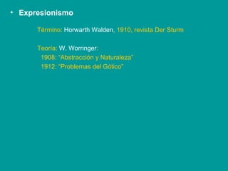 Expresionismo Término:  Horwarth Walden , 1910, revista Der Sturm Teoría:  W. Worringer : 1908: “Abstracción y Naturaleza” 1912: “Problemas del Gótico” 