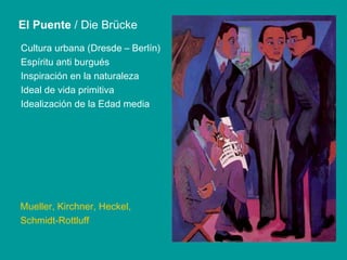 Cultura urbana (Dresde – Berlín) Espíritu anti burgués Inspiración en la naturaleza Ideal de vida primitiva Idealización de la Edad media El Puente  / Die Brücke Mueller, Kirchner, Heckel,  Schmidt-Rottluff 