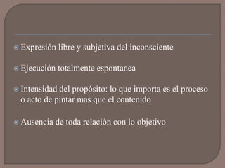  Expresión    libre y subjetiva del inconsciente

 Ejecución    totalmente espontanea

 Intensidaddel propósito: lo que importa es el proceso
 o acto de pintar mas que el contenido

 Ausencia   de toda relación con lo objetivo
 