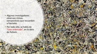 • Algunos investigadores
observan ritmos
compositivos que recuerdan
a fractales.
• Por todo ello, se habla de
“caos ordenado”, en la obra
de Pollock.
 