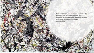 • Comenzó como una corriente fuertemente
marcada por el surrealismo del que
tomaron la idea de pintar como un acto de
liberación de los impulsos y el
inconsciente.
 