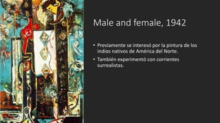 • Previamente se interesó por la pintura de los
indios nativos de América del Norte.
• También experimentó con corrientes
surrealistas.
Male and female, 1942
 