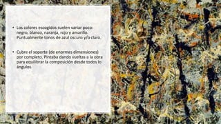 • Los colores escogidos suelen variar poco:
negro, blanco, naranja, rojo y amarillo.
Puntualmente tonos de azul oscuro y/o claro.
• Cubre el soporte (de enormes dimensiones)
por completo. Pintaba dando vueltas a la obra
para equilibrar la composición desde todos lo
ángulos.
 