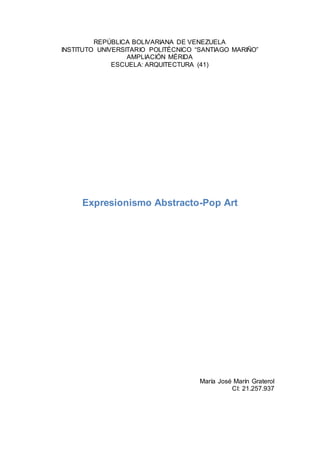 REPÚBLICA BOLIVARIANA DE VENEZUELA
INSTITUTO UNIVERSITARIO POLITÉCNICO “SANTIAGO MARIÑO”
AMPLIACIÓN MÉRIDA
ESCUELA: ARQUITECTURA (41)
Expresionismo Abstracto-Pop Art
María José Marín Graterol
CI: 21.257.937
 