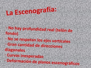La Escenografía:
- No hay profundidad real (telón de
fondo)
- No se respetan los ejes verticales
- Gran cantidad de direcciones
diagonales
- Curvas inesperadas
- Deformación de planos escenográficos
 