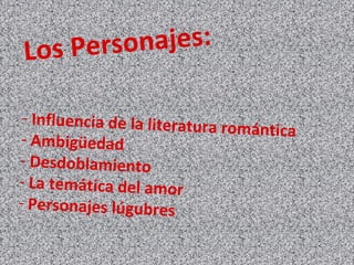 Los Personajes:
- Influencia de la literatura romántica- Ambigüedad
- Desdoblamiento
- La temática del amor
- Personajes lúgubres
 