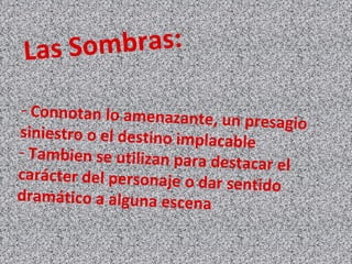 Las Sombras:
- Connotan lo amenazante, un presagiosiniestro o el destino implacable
- Tambien se utilizan para destacar el
carácter del personaje o dar sentido
dramático a alguna escena
 