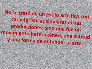 No se trató de un estilo artístico concaracterísticas similares en las
producciones, sino que fue unmovimiento heterogéneo, una actitudy una forma de entender al arte.
 