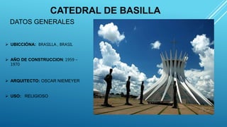 CATEDRAL DE BASILLA
DATOS GENERALES
 UBICCIÓNA: BRASILLA , BRASIL
 AÑO DE CONSTRUCCION: 1959 –
1970
 ARQUITECTO: OSCAR NIEMEYER
 USO: RELIGIOSO
 