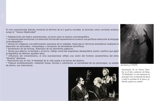 CINE




       El cine expresionista alemán comenzó al término de la I guerra mundial, al terminar como corriente artística
       surge la “ Nueva Objetividad”

       * Adaptaciones del teatro expresionista, sirvieron para la escena cinematográfica.
       * La expresividad emocional y la distorsión formal del expresionismo tuvieron una perfecta traducción al lenguaje
       cinematográfico.
       * ofrecía en imágenes una deformación expresiva de la realidad, traducida en términos dramáticos mediante la
       distorsión de decorados, rmaquillajes y recreación de atmósferas terroríficas
       * Simbolismo de las formas, distorsión de los elementos plásticos.
       * Temas que abarcó; la fantasía y el terror, reflejo moral del angustioso desequilibrio social y político que agitó
       la República de Weimar aquellos años.
       * Influencia del romanticismo, el cine expresionista reflejó una visión del hombre característica del alma
       “fáustica” alemana.
        *fascinación por el mal, la fatalidad de la vida sujeta a la fuerza del destino.
       * Traduce simbólicamente, mediante líneas, formas o volúmenes, la mentalidad de los personajes, su estado
       de ánimo, sus intenciones.                                                                                          metrópolis (1927)

                                                                                                                            Nacimiento de un Nuevo Hom-
                                                                                                                            bre es el hilo conductor del filme.
                                                                                                                            “El Mediador”, es una denuncia de
                                                                                                                            principio a fin, un llamado de alerta
                                                                                                                            a toda la sociedad de la época, pi-
                                                                                                                            diendo a gritos un cambio
 