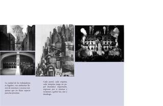 Cada pared, cada esquina,
La ciudad de los trabajadores
                                 cada máquina juega un pa-
es lúgubre, con ambientes lle-
                                 pel dramático importante,
nos de enormes y oscuras má-
                                 expresan por si mismas y
quinas que no dejan espacio
                                 reclaman a gritos luz, aire y
para las personas.
                                 desahogo.
 