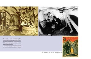 La película, a través de las líneas y for-
mas del decorado, expone simbólica-
mente la mentalidad y estado anímico
de los personajes y aspira a traducir el
drama plásticamente.
Las sombras y las luces que se oponen
en violentas manchas blancas y negras.



                                              El gabinete del doctor caligari(1920)
 