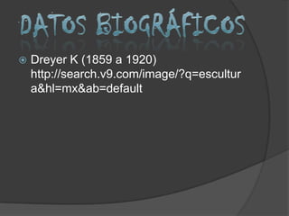    Dreyer K (1859 a 1920)
    http://search.v9.com/image/?q=escultur
    a&hl=mx&ab=default
 