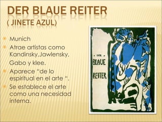 Munich Atrae artistas como Kandinsky,Jawlensky, Gabo y klee. Aparece “de lo espiritual en el arte “. Se establece el arte como una necesidad interna. 