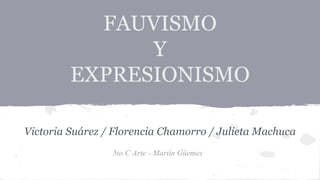 FAUVISMO 
Y 
EXPRESIONISMO 
Victoria Suárez / Florencia Chamorro / Julieta Machuca 
5to C Arte - Martín Güemes 
 