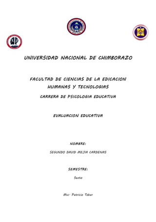 UNIVERSIDAD NACIONAL DE CHIMBORAZO
FACULTAD DE CIENCIAS DE LA EDICACION
HUMANAS Y TECNOLOGIAS
CARRERA DE PSICOLOGIA EDUCATIVA
EVALUACION EDUCATIVA
NOMBRE:
SEGUNDO DAVID MEJIA CARDENAS
SEMESTRE:
Sexto
Msc. Patricio Tobar
 