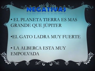 • EL PLANETA TIERRA ES MAS
GRANDE QUE JÚPITER
•EL GATO LADRA MUY FUERTE
• LA ALBERCA ESTA MUY
EMPOLVADA
