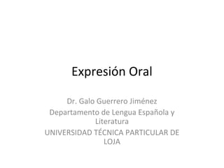 Expresión Oral
Dr. Galo Guerrero Jiménez
Departamento de Lengua Española y
Literatura
UNIVERSIDAD TÉCNICA PARTICULAR DE
LOJA
 