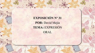 EXPOSICIÓN Nº 31
POR: David Mejia
TEMA: EXPRESIÓN
ORAL
 