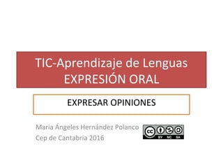 TIC-Aprendizaje de Lenguas
EXPRESIÓN ORAL
EXPRESAR OPINIONES
Maria Ángeles Hernández Polanco
Cep de Cantabria 2016
 