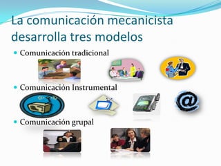La comunicación mecanicista desarrolla tres modelosComunicación tradicional Comunicación InstrumentalComunicación grupal