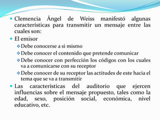 Clemencia Ángel de Weiss manifestó algunas características para transmitir un mensaje entre las cuales son:El emisor Debe conocerse a si mismo