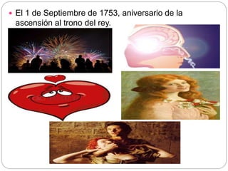 El 1 de Septiembre de 1753, aniversario de la
ascensión al trono del rey.
 