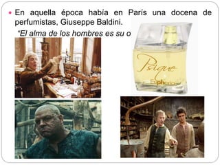  En aquella época había en París una docena de
perfumistas, Giuseppe Baldini.
“El alma de los hombres es su olor”.
 
