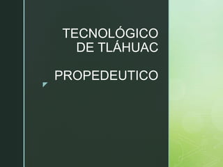 z
TECNOLÓGICO
DE TLÁHUAC
PROPEDEUTICO
 