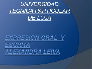 EXPRESION ORAL  Y ESCRITAAlexandra Leiva UNIVERSIDAD TECNICA PARTICULAR DE LOJA  