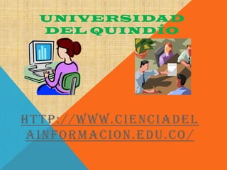 UNIVERSIDAD
  DEL QUINDÍO




HTTP:// WWW.CIENCIADEL
 AINFORMACION.EDU.CO /
 