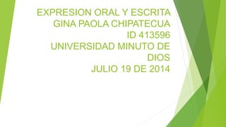 EXPRESION ORAL Y ESCRITA
GINA PAOLA CHIPATECUA
ID 413596
UNIVERSIDAD MINUTO DE
DIOS
JULIO 19 DE 2014
 