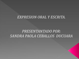 EXPRESION ORAL Y ESCRITA.
PRESENTANTADO POR:
SANDRA PAOLA CEBALLOS DUCUARA
 