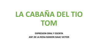 LA CABAÑA DEL TIO
TOM
EXPRESION ORAL Y ESCRITA
ASP. DE LA ROSA RAMON ISAAC VICTOR
 