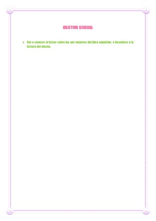 OBJETIVO GENERAL
 Dar a conocer al lector sobre los por menores del libro adquirido, e incentivar a la
lectura del mismo.
 