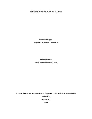 EXPRESION RITMICA EN EL FUTBOL
Presentado por:
DARLEY GARCIA LINARES
Presentado a:
LUIS FERNANDO DUQUE
LICENCIATURA EN EDUCACION FISICA RECREACION Y DEPORTES
FUNDES
ESPINAL
2014
 