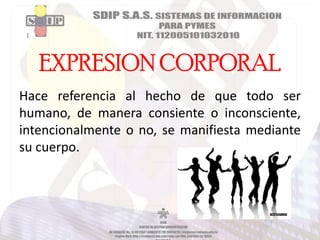 EXPRESION CORPORAL
Hace referencia al hecho de que todo ser
humano, de manera consiente o inconsciente,
intencionalmente o no, se manifiesta mediante
su cuerpo.

 