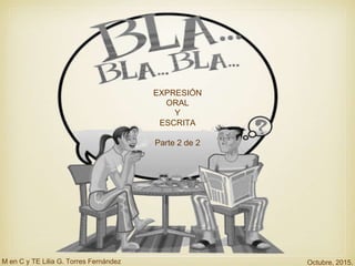 EXPRESIÓN
ORAL
Y
ESCRITA
Parte 2 de 2
M en C y TE Lilia G. Torres Fernández Octubre, 2015.
 