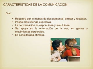 CARACTERÍSTICAS DE LA COMUNICACIÓN
• Requiere por lo menos de dos personas: emisor y receptor.
• Posee más libertad expres...