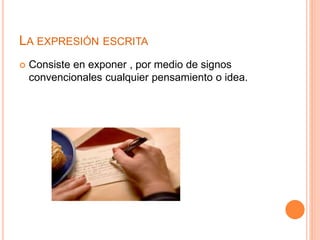 LA EXPRESIÓN ESCRITA 
 Consiste en exponer , por medio de signos 
convencionales cualquier pensamiento o idea. 
 